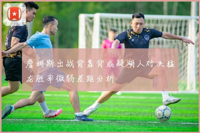 詹姆斯出战背靠背成疑湖人对决猛龙胜率微弱差距分析