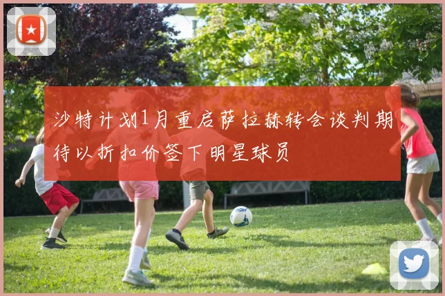 沙特计划1月重启萨拉赫转会谈判期待以折扣价签下明星球员