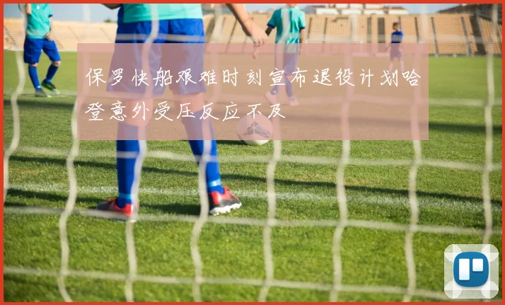 保罗快船艰难时刻宣布退役计划哈登意外受压反应不及