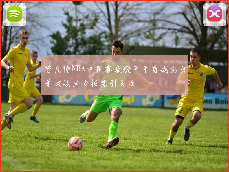 曾凡博NBA中国赛表现平平首战无出手次战坐冷板凳引关注
