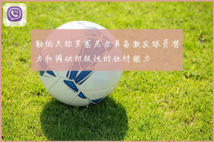 勒伯夫称罗塞尼尔具备激发球员潜力和调动积极性的独特能力