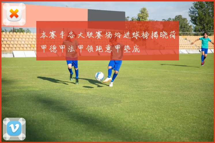 本赛季各大联赛场均进球榜揭晓荷甲德甲法甲领跑意甲垫底