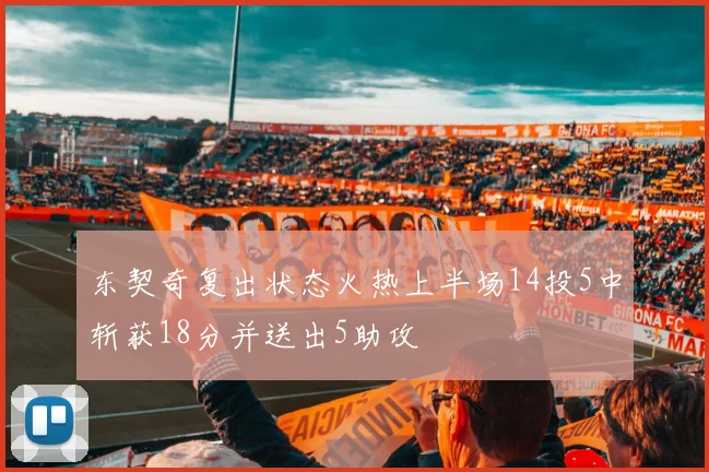 东契奇复出状态火热上半场14投5中斩获18分并送出5助攻
