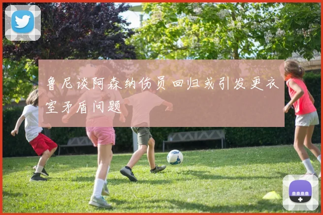 鲁尼谈阿森纳伤员回归或引发更衣室矛盾问题