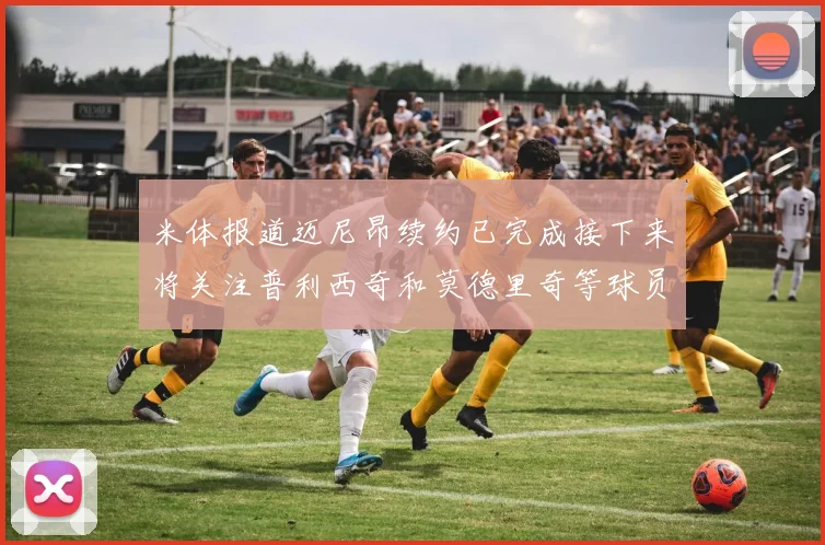 米体报道迈尼昂续约已完成接下来将关注普利西奇和莫德里奇等球员的未来