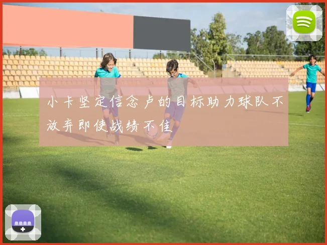 小卡坚定信念卢的目标助力球队不放弃即使战绩不佳