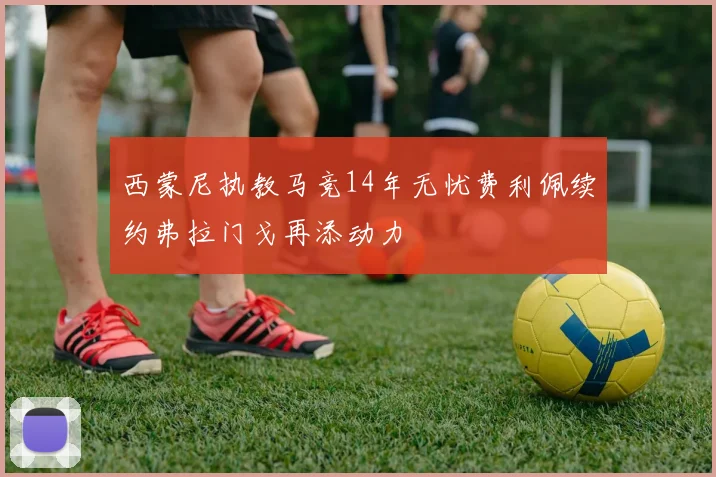 西蒙尼执教马竞14年无忧费利佩续约弗拉门戈再添动力