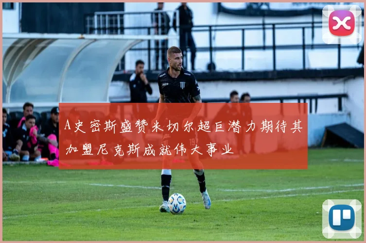 A史密斯盛赞米切尔超巨潜力期待其加盟尼克斯成就伟大事业
