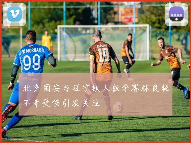 北京国安与辽宁铁人教学赛林良铭不幸受伤引发关注