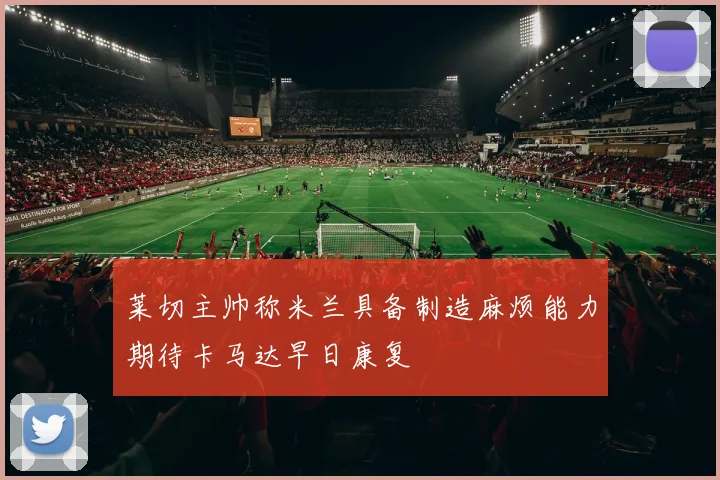 莱切主帅称米兰具备制造麻烦能力期待卡马达早日康复
