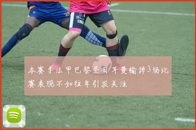 本赛季法甲巴黎圣日耳曼输掉3场比赛表现不如往年引发关注