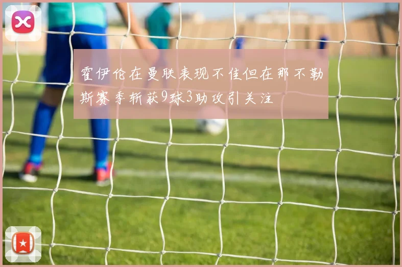 霍伊伦在曼联表现不佳但在那不勒斯赛季斩获9球3助攻引关注