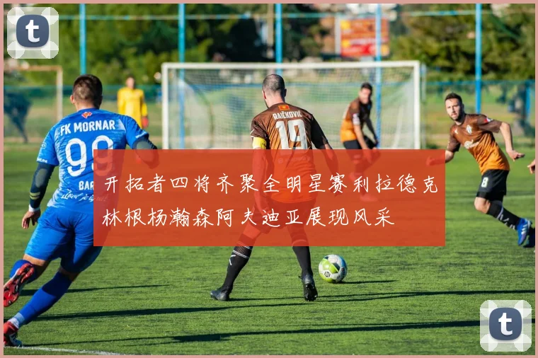 开拓者四将齐聚全明星赛利拉德克林根杨瀚森阿夫迪亚展现风采