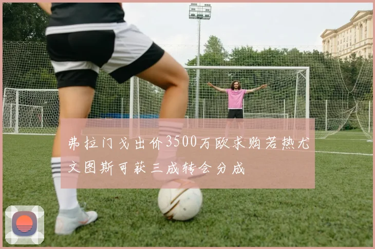 弗拉门戈出价3500万欧求购若热尤文图斯可获三成转会分成