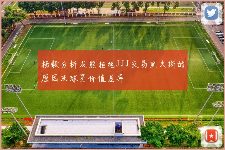 杨毅分析灰熊拒绝JJJ交易里夫斯的原因及球员价值差异