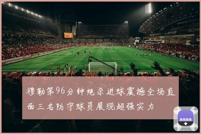 穆勒第96分钟绝杀进球震撼全场直面三名防守球员展现超强实力