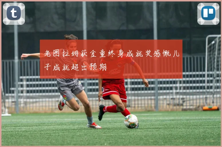 老图拉姆获金童终身成就奖感慨儿子成就超出预期