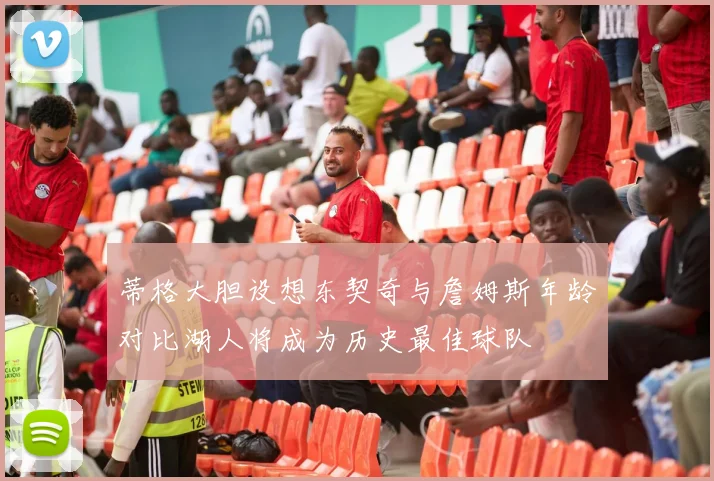 蒂格大胆设想东契奇与詹姆斯年龄对比湖人将成为历史最佳球队