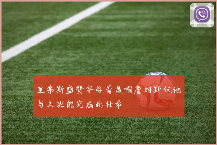 里弗斯盛赞字母哥盖帽詹姆斯仅他与文班能完成此壮举