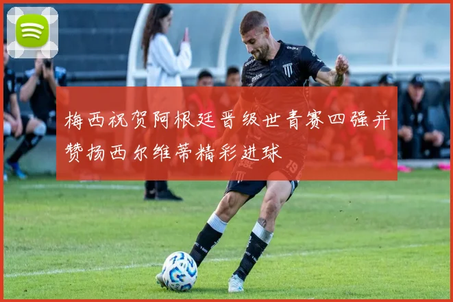梅西祝贺阿根廷晋级世青赛四强并赞扬西尔维蒂精彩进球