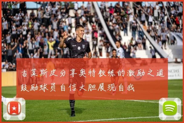 吉莱斯皮分享奥特教练的激励之道鼓励球员自信大胆展现自我