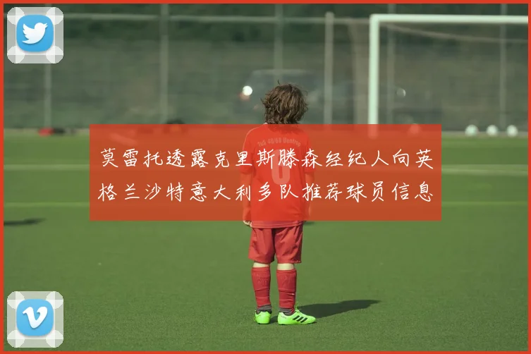 莫雷托透露克里斯滕森经纪人向英格兰沙特意大利多队推荐球员信息